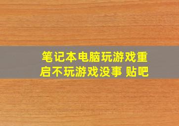 笔记本电脑玩游戏重启不玩游戏没事 贴吧